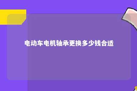 电动车电机轴承更换多少钱合适 