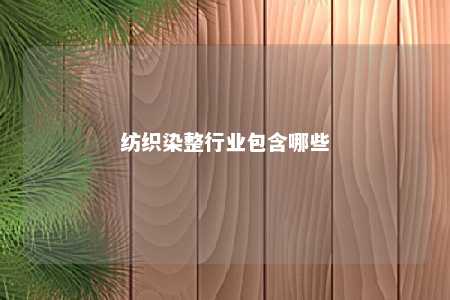 纺织染整行业包含哪些 
