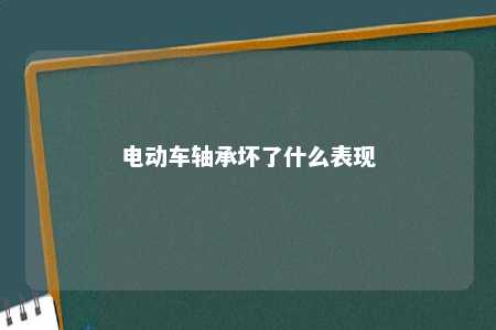 电动车轴承坏了什么表现 