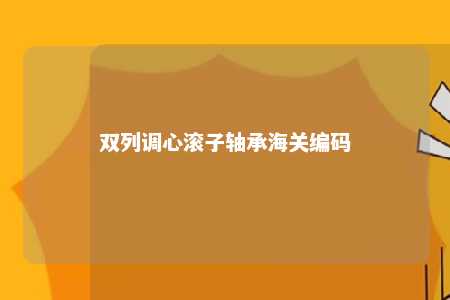 双列调心滚子轴承海关编码 