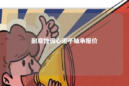 耐腐蚀调心滚子轴承报价 